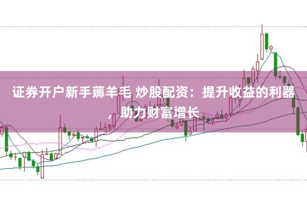 證券開戶新手薅羊毛 炒股配資：提升收益的利器，助力財富增長