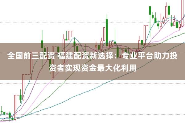 全國前三配資 福建配資新選擇：專業(yè)平臺(tái)助力投資者實(shí)現(xiàn)資金最大化利用
