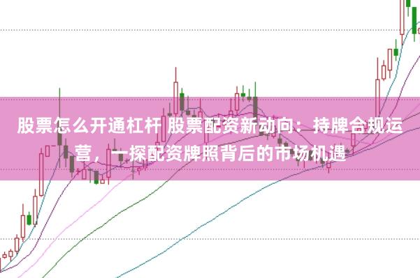 股票怎么開通杠桿 股票配資新動向：持牌合規(guī)運營，一探配資牌照背后的市場機遇