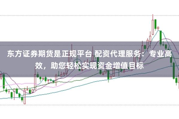 東方證券期貨是正規(guī)平臺 配資代理服務(wù)：專業(yè)高效，助您輕松實現(xiàn)資金增值目標(biāo)