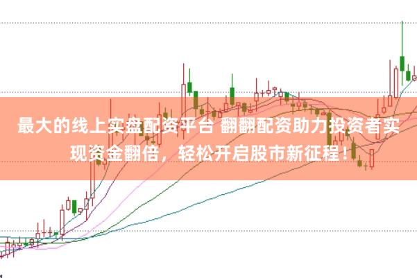 最大的線上實盤配資平臺 翻翻配資助力投資者實現(xiàn)資金翻倍，輕松開啟股市新征程！