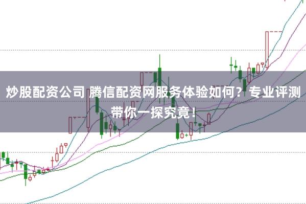 炒股配資公司 騰信配資網(wǎng)服務(wù)體驗如何？專業(yè)評測帶你一探究竟！