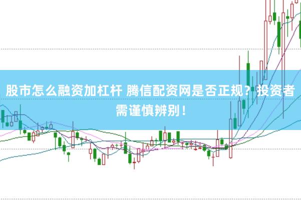 股市怎么融資加杠桿 騰信配資網(wǎng)是否正規(guī)？投資者需謹(jǐn)慎辨別！