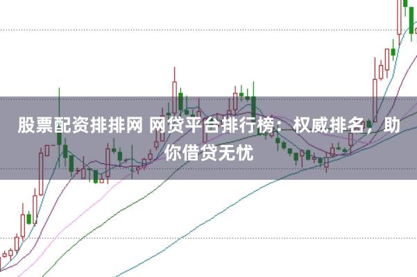 股票配資排排網(wǎng) 網(wǎng)貸平臺排行榜：權(quán)威排名，助你借貸無憂