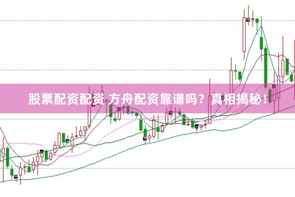 股票配資配資 方舟配資靠譜嗎？真相揭秘！