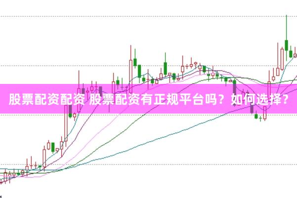 股票配資配資 股票配資有正規(guī)平臺嗎？如何選擇？