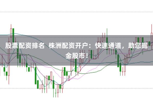 股票配資排名  株洲配資開戶：快速通道，助您掘金股市！