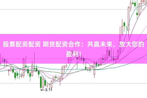 股票配資配資 期貨配資合作：共贏未來，放大您的盈利！
