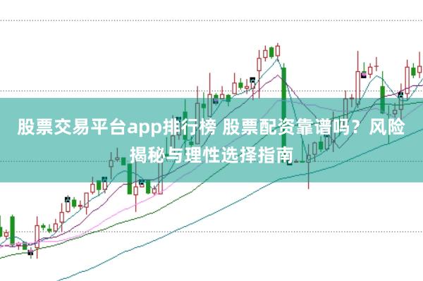 股票交易平臺app排行榜 股票配資靠譜嗎？風(fēng)險揭秘與理性選擇指南