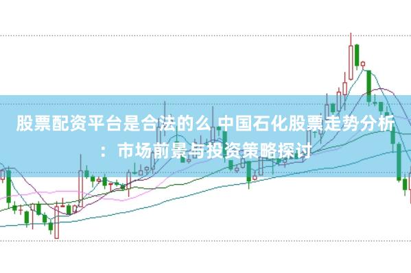 股票配資平臺是合法的么 中國石化股票走勢分析：市場前景與投資策略探討