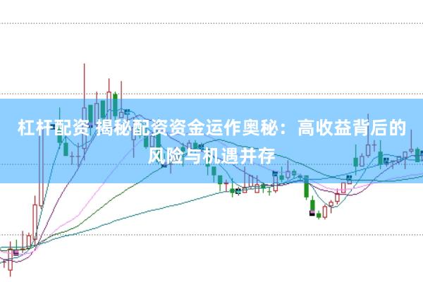 杠桿配資 揭秘配資資金運(yùn)作奧秘：高收益背后的風(fēng)險(xiǎn)與機(jī)遇并存