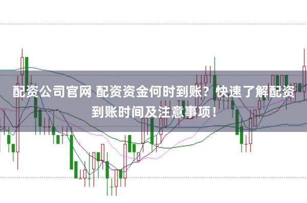 配資公司官網 配資資金何時到賬？快速了解配資到賬時間及注意事項！