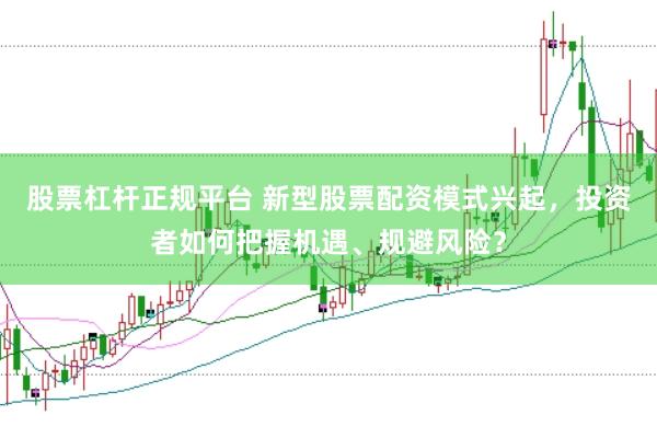 股票杠桿正規(guī)平臺 新型股票配資模式興起，投資者如何把握機遇、規(guī)避風(fēng)險？