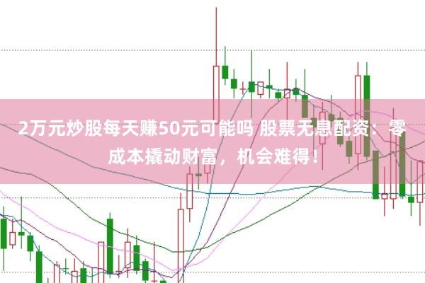 2萬元炒股每天賺50元可能嗎 股票無息配資：零成本撬動財富，機會難得！
