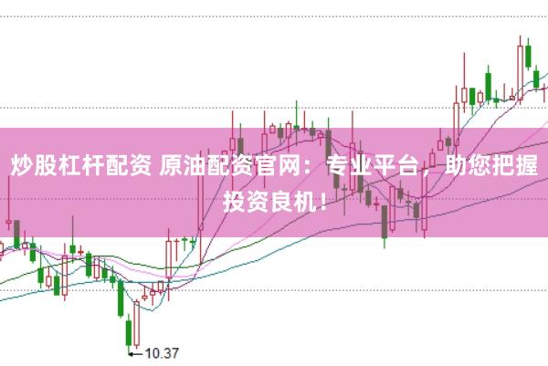 炒股杠桿配資 原油配資官網(wǎng)：專業(yè)平臺(tái)，助您把握投資良機(jī)！