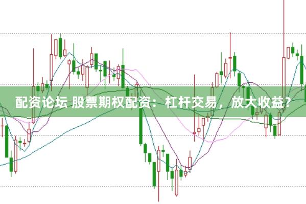 配資論壇 股票期權(quán)配資：杠桿交易，放大收益？