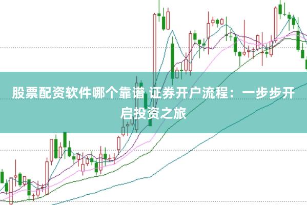 股票配資軟件哪個(gè)靠譜 證券開(kāi)戶(hù)流程：一步步開(kāi)啟投資之旅
