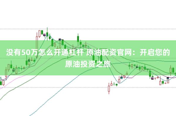 沒有50萬怎么開通杠桿 原油配資官網(wǎng)：開啟您的原油投資之旅