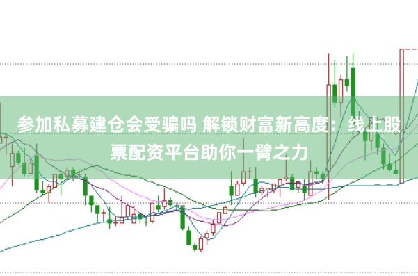 參加私募建倉會受騙嗎 解鎖財富新高度：線上股票配資平臺助你一臂之力