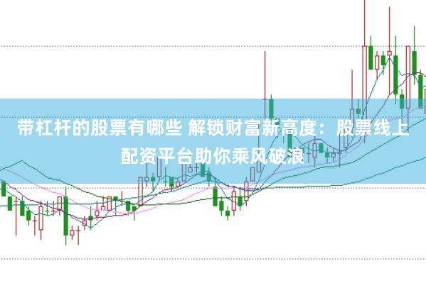 帶杠桿的股票有哪些 解鎖財(cái)富新高度：股票線上配資平臺(tái)助你乘風(fēng)破浪