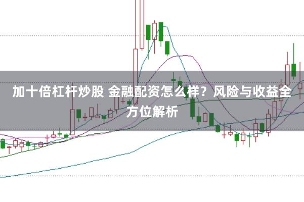 加十倍杠桿炒股 金融配資怎么樣？風險與收益全方位解析