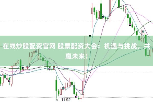 在線炒股配資官網(wǎng) 股票配資大會：機遇與挑戰(zhàn)，共贏未來！