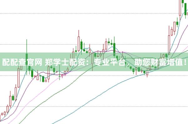 配配查官網(wǎng) 鄭學(xué)士配資：專業(yè)平臺，助您財(cái)富增值！