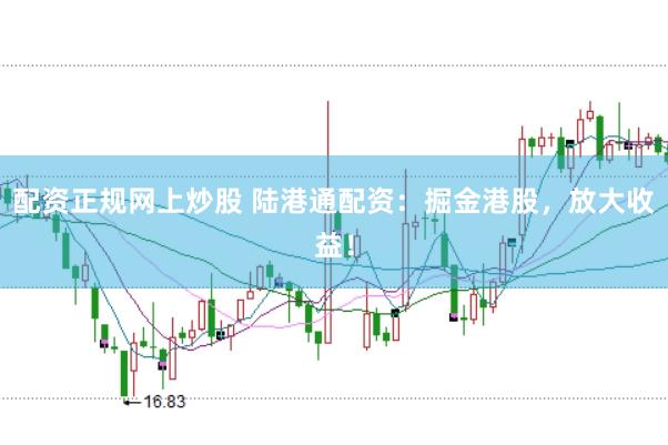 配資正規(guī)網(wǎng)上炒股 陸港通配資：掘金港股，放大收益！