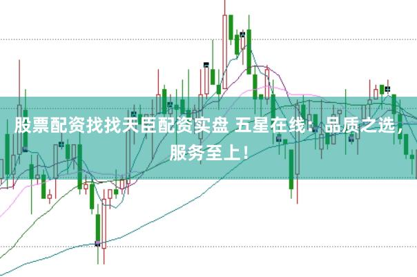 股票配資找找天臣配資實(shí)盤(pán) 五星在線：品質(zhì)之選，服務(wù)至上！