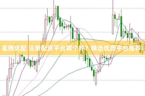 富騰優(yōu)配 注冊(cè)配資平臺(tái)哪個(gè)好？精選優(yōu)質(zhì)平臺(tái)推薦！