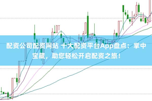配資公司配資網(wǎng)站 十大配資平臺(tái)App盤點(diǎn)：掌中寶藏，助您輕松開啟配資之旅！