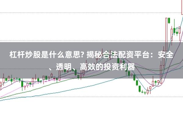 杠桿炒股是什么意思? 揭秘合法配資平臺：安全、透明、高效的投資利器