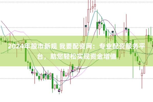 2024年股市新規(guī) 我要配資網(wǎng)：專業(yè)配資服務(wù)平臺(tái)，助您輕松實(shí)現(xiàn)資金增值