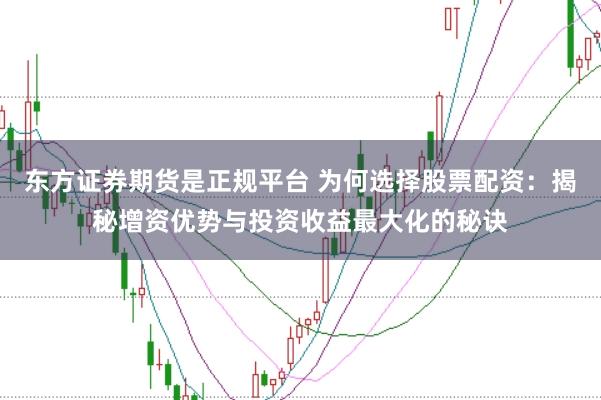 東方證券期貨是正規(guī)平臺 為何選擇股票配資：揭秘增資優(yōu)勢與投資收益最大化的秘訣