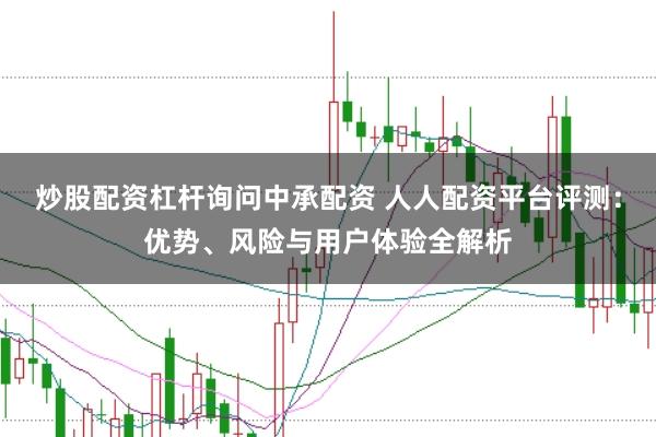 炒股配資杠桿詢問中承配資 人人配資平臺評測：優(yōu)勢、風險與用戶體驗全解析