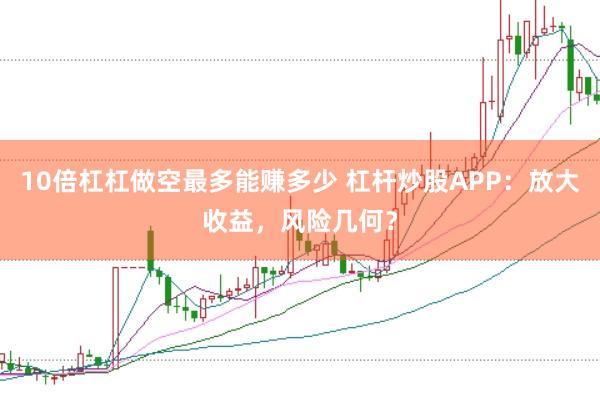 10倍杠杠做空最多能賺多少 杠桿炒股APP：放大收益，風(fēng)險幾何？