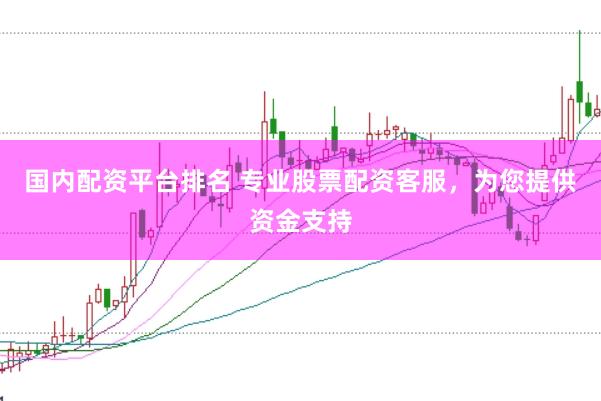 國內(nèi)配資平臺排名 專業(yè)股票配資客服，為您提供資金支持
