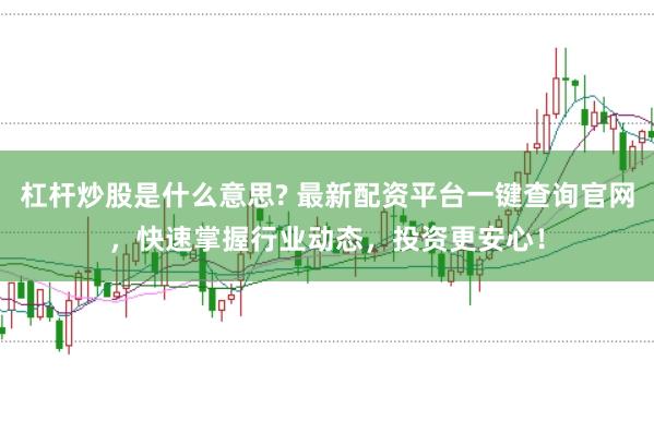 杠桿炒股是什么意思? 最新配資平臺(tái)一鍵查詢官網(wǎng)，快速掌握行業(yè)動(dòng)態(tài)，投資更安心！