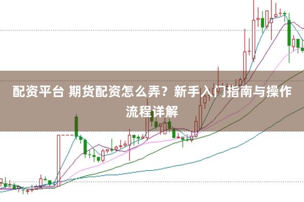 配資平臺 期貨配資怎么弄？新手入門指南與操作流程詳解