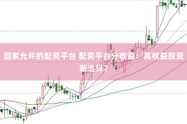 國家允許的配資平臺 配資平臺分收益：高收益投資新選擇？