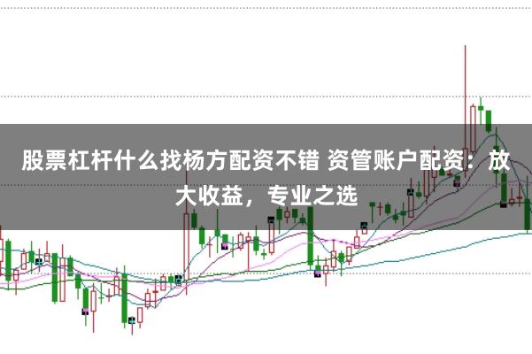 股票杠桿什么找楊方配資不錯(cuò) 資管賬戶配資：放大收益，專業(yè)之選