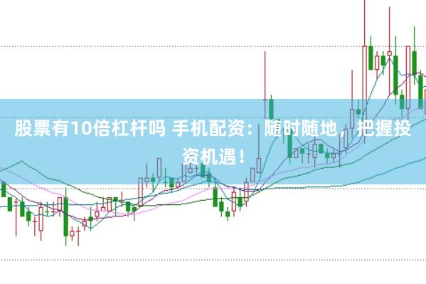 股票有10倍杠桿嗎 手機(jī)配資：隨時(shí)隨地，把握投資機(jī)遇！