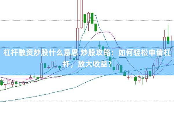 杠桿融資炒股什么意思 炒股攻略：如何輕松申請(qǐng)杠桿，放大收益？