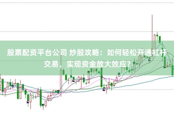股票配資平臺公司 炒股攻略：如何輕松開通杠桿交易，實現(xiàn)資金放大效應(yīng)？