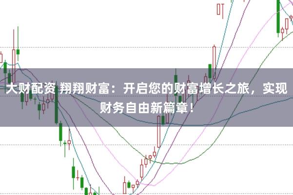 大財配資 翔翔財富：開啟您的財富增長之旅，實現(xiàn)財務(wù)自由新篇章！