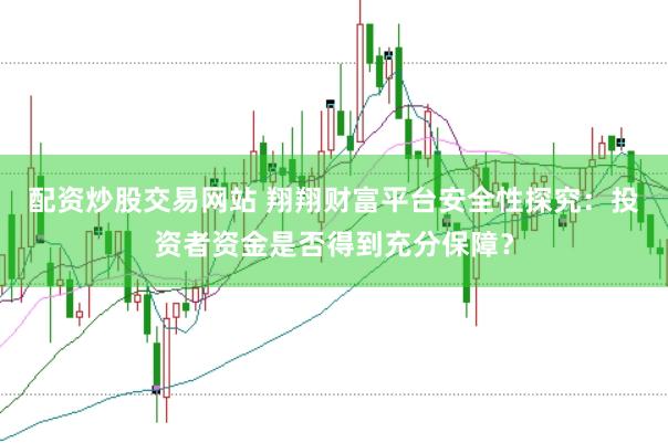配資炒股交易網(wǎng)站 翔翔財富平臺安全性探究：投資者資金是否得到充分保障？