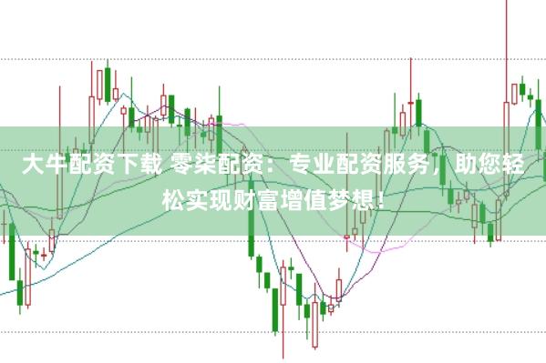 大牛配資下載 零柒配資：專業(yè)配資服務(wù)，助您輕松實(shí)現(xiàn)財(cái)富增值夢(mèng)想！