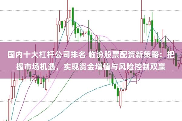 國內(nèi)十大杠桿公司排名 臨汾股票配資新策略：把握市場機遇，實現(xiàn)資金增值與風(fēng)險控制雙贏