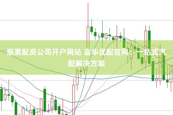 股票配資公司開戶網(wǎng)站 富華優(yōu)配官網(wǎng)：一站式汽配解決方案