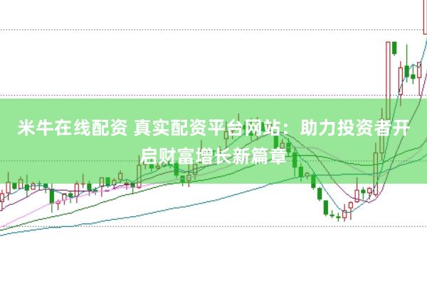 米牛在線配資 真實(shí)配資平臺(tái)網(wǎng)站：助力投資者開啟財(cái)富增長(zhǎng)新篇章